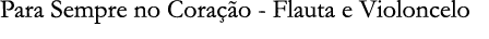 Para Sempre no Cora o - Flauta e Violoncelo